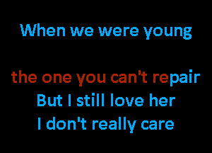 When we were young

the one you can't repair
But I still love her
I don't really care