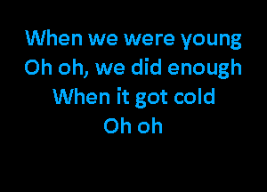 When we were young
Oh oh, we did enough

When it got cold
Ohoh