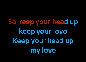 So keep your head up

keep your love
Keep your head up
my love