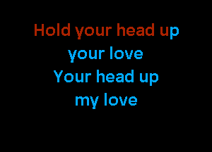 Hold your head up
your love

Your head up
my love