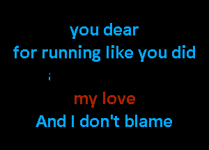 you dear
for running like you did

my love
And I don't blame