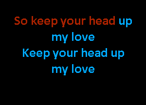 So keep your head up
my love

Keep your head up
my love