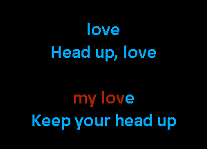 love
Head up, love

my love
Keep your head up