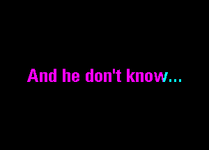 And he don't know...