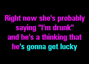Right now she's probably
saying I'm drunk
and he's a thinking that
he's gonna get lucky