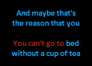 And maybe that's
the reason that you

You can't go to bed
without a cup of tea