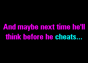 And maybe next time he'll

think before he cheats...