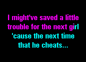 I might've saved a little
trouble for the next girl
'cause the next time
that he cheats...