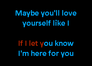 Maybe you'll love
yourself like I

If I let you know
I'm here for you