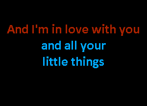 And I'm in love with you
and all your

little things