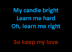 My candle bright
Learn me hard

0h, learn me right

So keep my love