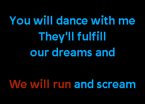 You will dance with me
They'll fulfill

our dreams and

We will run and scream