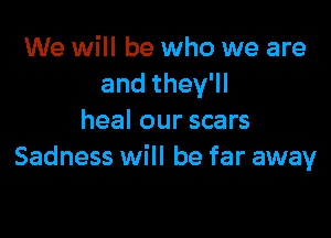 We will be who we are
andthele

heal our scars
Sadness will be far away