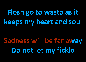 Flesh go to waste as it
keeps my heart and soul

Sadness will be far away
Do not let my fickle