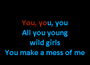 You, you, you

All you young
wild girls
You make a mess of me