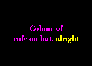 Colour of

cafe au lait, alright