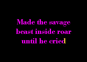 Made the savage

beast inside roar
uniil he cried

g