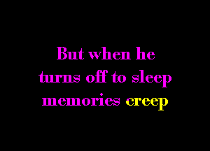 But when he

turns off to sleep

memories creep