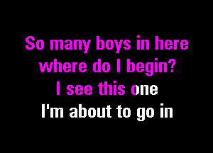 So many boys in here
where do I begin?

I see this one
I'm about to go in