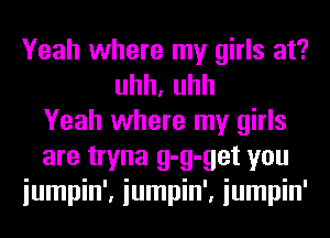 Yeah where my girls at?
uhh,uhh
Yeah where my girls
are tryna g-g-get you
iumpin', iumpin', iumpin'