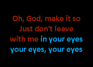 Oh, God, make it so
J ust don't leave

with me in your eyes
your eyes, your eyes