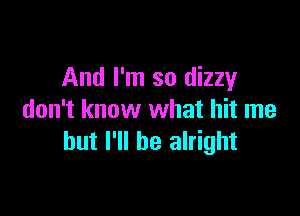 And I'm so dizzy

don't know what hit me
but I'll be alright