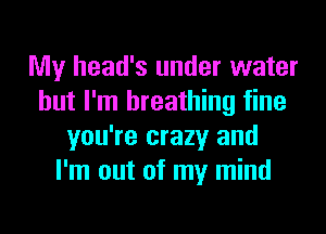 My head's under water
but I'm breathing fine
you're crazy and
I'm out of my mind