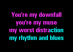 You're my downfall
you're my muse

my worst distraction
my rhythm and blues