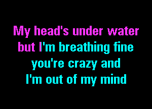 My head's under water
but I'm breathing fine
you're crazy and
I'm out of my mind