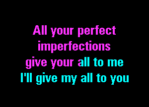 All your perfect
imperfections

give your all to me
I'll give my all to you