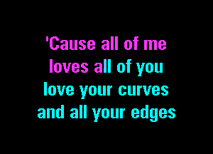 'Cause all of me
loves all of you

love your curves
and all your edges