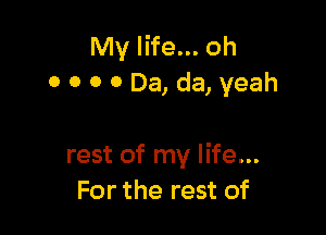 My life... oh
0 O 0 0 Da, da, yeah

rest of my life...
For the rest of