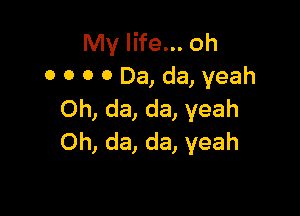 My life... oh
0 O 0 0 Da, da, yeah

Oh, da, da, yeah
Oh, da, da, yeah