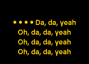 0 O 0 0 Da, da, yeah

Oh, da, da, yeah
Oh, da, da, yeah
Oh, da, da, yeah