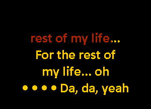 rest of my life...

For the rest of
my life... oh
0 0 0 0 Da, da, yeah