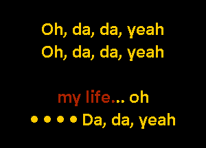 Oh, da, da, yeah
Oh, da, da, yeah

my life... oh
0 0 0 0 Da, da, yeah