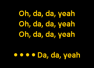 Oh, da, da, yeah
Oh, da, da, yeah
Oh, da, da, yeah

0 0 0 0 Da, da, yeah