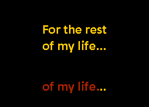 For the rest
of my life...

of my life...