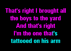 That's right I brought all
the boys to the yard
And that's right
I'm the one that's
tattooed on his arm