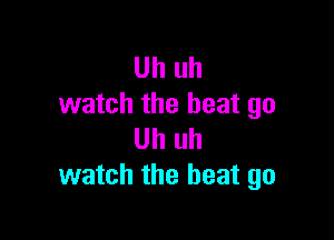 Uh uh
watch the beat go

Uh uh
watch the heat go