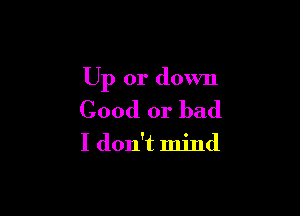 Up or down

Good or bad

I don't mind