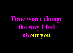 Time won't change

the way I feel
about you