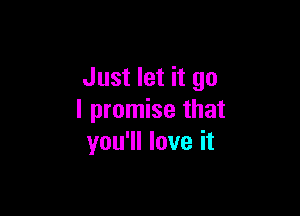 Just let it go

I promise that
you'll love it