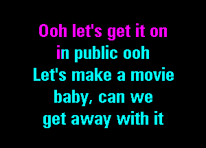 Ooh let's get it on
in public ooh

Let's make a movie
baby. can we
get away with it