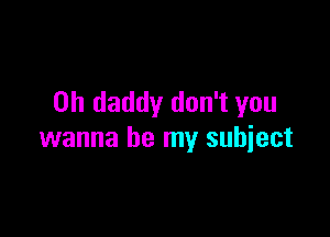 0h daddy don't you

wanna be my subject