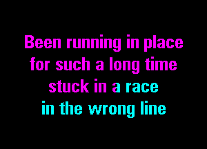 Been running in place
for such a long time

stuck in a race
in the wrong line