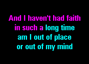 And I haven't had faith
in such a long time

am I out of place
or out of my mind