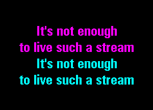 It's not enough
to live such a stream

It's not enough
to live such a stream