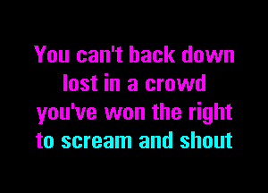 You can't back down
lost in a crowd

you've won the right
to scream and shout