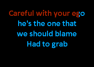 Careful with your ego
he's the one that

we should blame
Had to grab